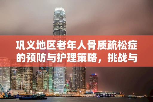 巩义地区老年人骨质疏松症的预防与护理策略，挑战与对策