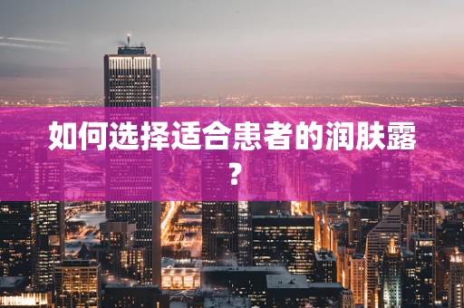 如何选择适合患者的润肤露？