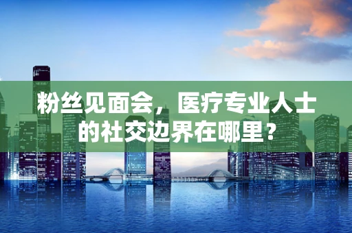 粉丝见面会，医疗专业人士的社交边界在哪里？