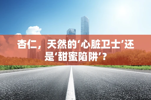杏仁，天然的‘心脏卫士’还是‘甜蜜陷阱’？