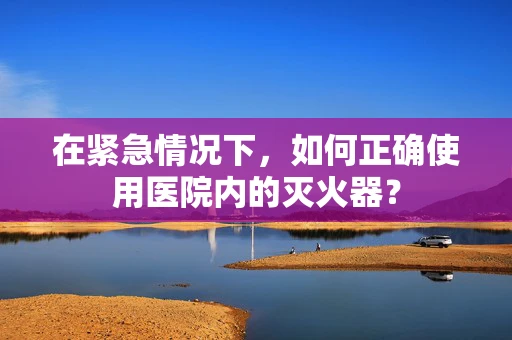 在紧急情况下，如何正确使用医院内的灭火器？