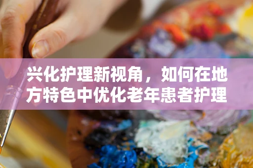 兴化护理新视角，如何在地方特色中优化老年患者护理方案？