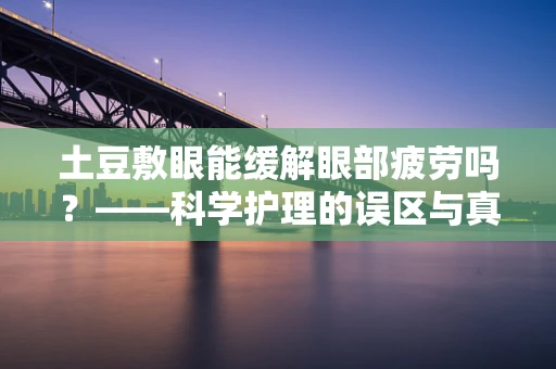 土豆敷眼能缓解眼部疲劳吗？——科学护理的误区与真相