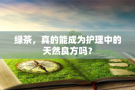 绿茶，真的能成为护理中的天然良方吗？