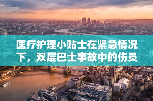 医疗护理小贴士在紧急情况下，双层巴士事故中的伤员如何高效转运？