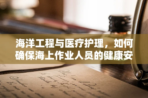 海洋工程与医疗护理，如何确保海上作业人员的健康安全？