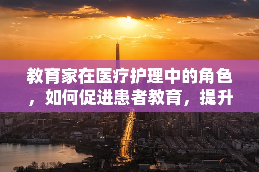 教育家在医疗护理中的角色，如何促进患者教育，提升治疗效果？