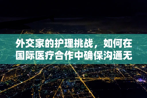 外交家的护理挑战，如何在国际医疗合作中确保沟通无碍？