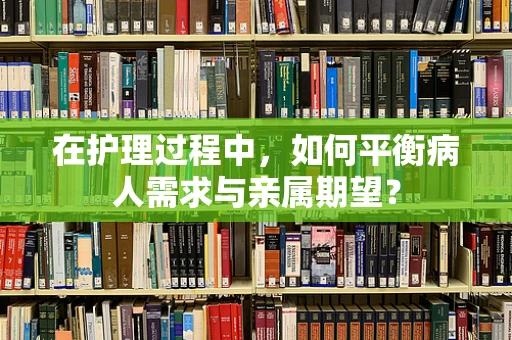 在护理过程中，如何平衡病人需求与亲属期望？