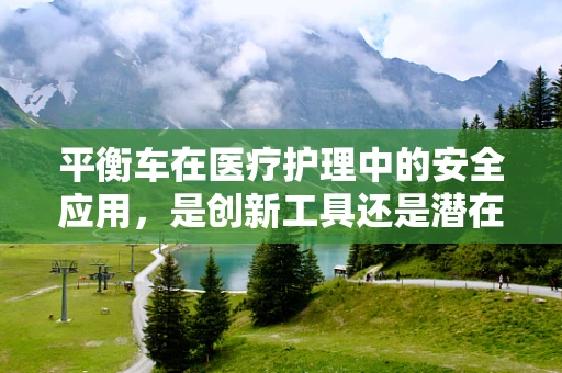平衡车在医疗护理中的安全应用，是创新工具还是潜在风险？