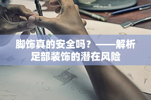 脚饰真的安全吗？——解析足部装饰的潜在风险