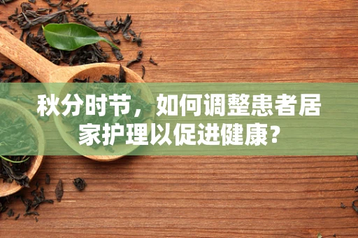 秋分时节，如何调整患者居家护理以促进健康？