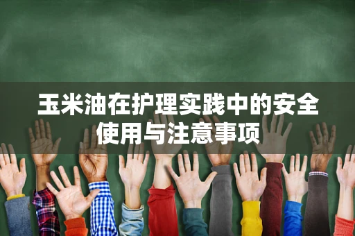 玉米油在护理实践中的安全使用与注意事项