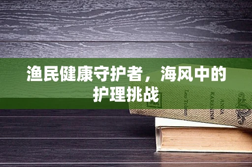 渔民健康守护者，海风中的护理挑战