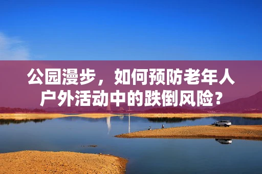公园漫步，如何预防老年人户外活动中的跌倒风险？