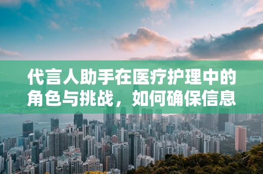 代言人助手在医疗护理中的角色与挑战，如何确保信息传递的准确性和及时性？