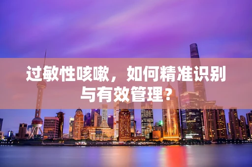 过敏性咳嗽，如何精准识别与有效管理？