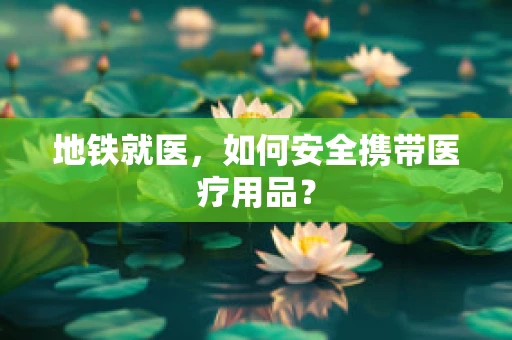 地铁就医，如何安全携带医疗用品？