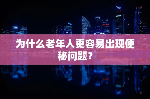 为什么老年人更容易出现便秘问题？