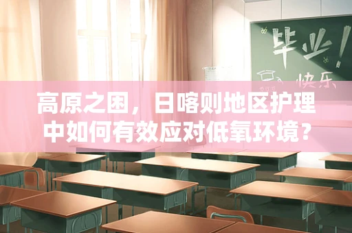 高原之困，日喀则地区护理中如何有效应对低氧环境？