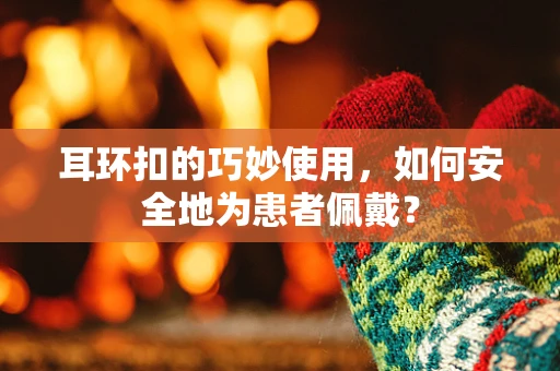 耳环扣的巧妙使用，如何安全地为患者佩戴？
