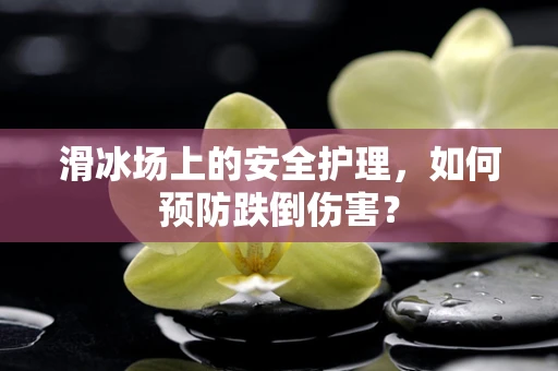 滑冰场上的安全护理，如何预防跌倒伤害？