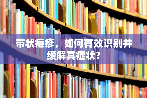 带状疱疹，如何有效识别并缓解其症状？