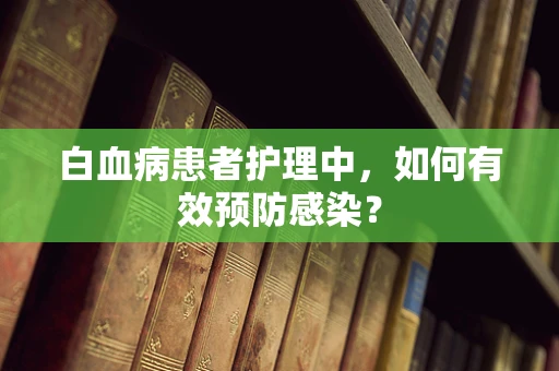 白血病患者护理中，如何有效预防感染？