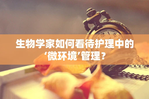 生物学家如何看待护理中的‘微环境’管理？