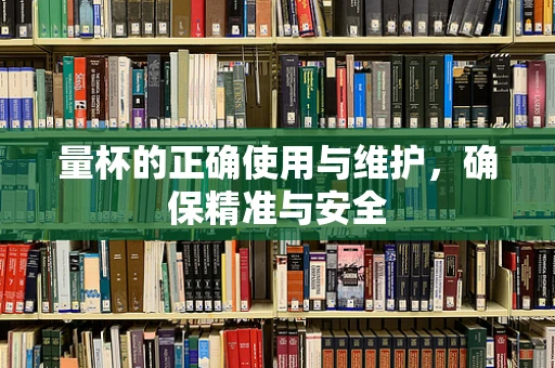 量杯的正确使用与维护，确保精准与安全