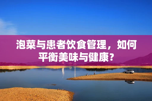 泡菜与患者饮食管理，如何平衡美味与健康？