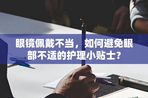 眼镜佩戴不当，如何避免眼部不适的护理小贴士？