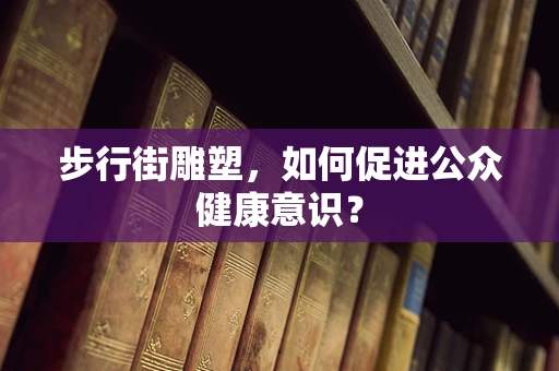 步行街雕塑，如何促进公众健康意识？