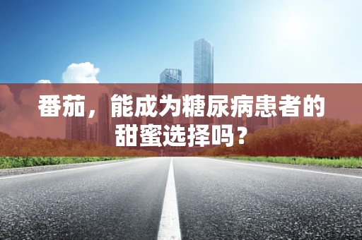 番茄，能成为糖尿病患者的甜蜜选择吗？