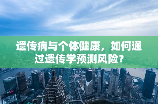 遗传病与个体健康，如何通过遗传学预测风险？