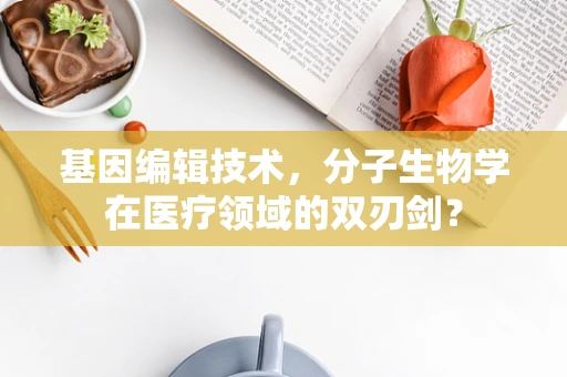 基因编辑技术，分子生物学在医疗领域的双刃剑？