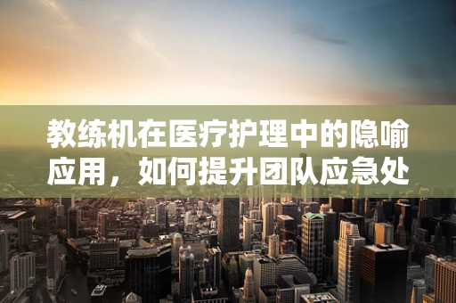 教练机在医疗护理中的隐喻应用，如何提升团队应急处理能力？