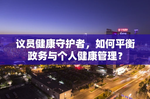 议员健康守护者，如何平衡政务与个人健康管理？