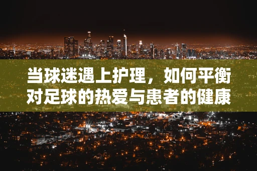 当球迷遇上护理，如何平衡对足球的热爱与患者的健康？