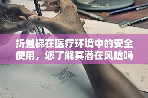折叠梯在医疗环境中的安全使用，您了解其潜在风险吗？
