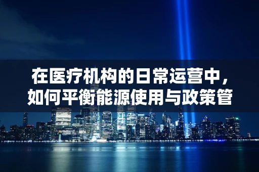 在医疗机构的日常运营中，如何平衡能源使用与政策管理？