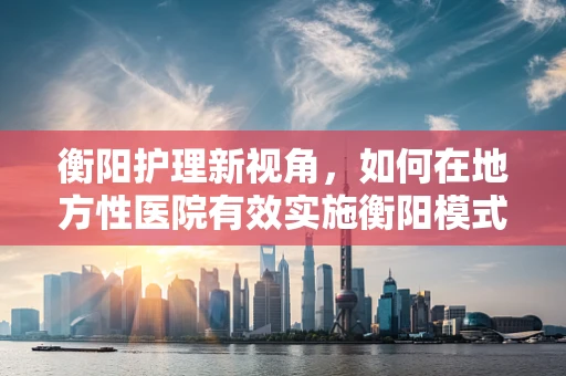 衡阳护理新视角，如何在地方性医院有效实施衡阳模式的护理策略？