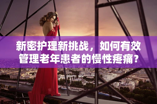 新密护理新挑战，如何有效管理老年患者的慢性疼痛？