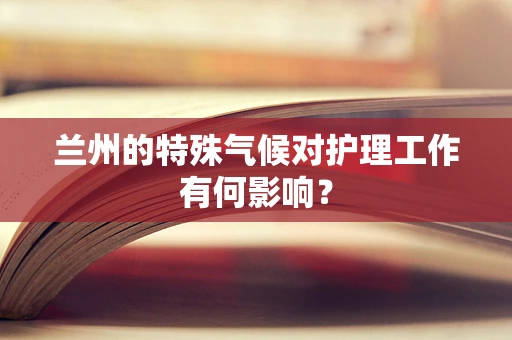 兰州的特殊气候对护理工作有何影响？