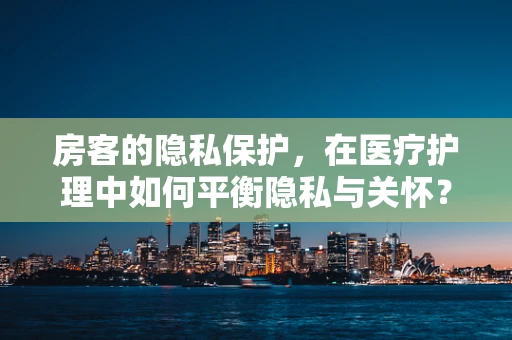 房客的隐私保护，在医疗护理中如何平衡隐私与关怀？