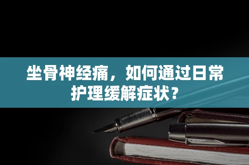 坐骨神经痛，如何通过日常护理缓解症状？