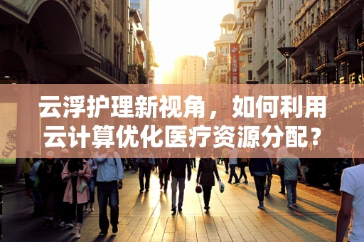 云浮护理新视角，如何利用云计算优化医疗资源分配？