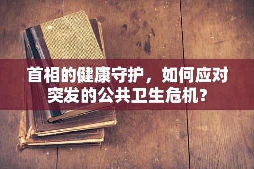 首相的健康守护，如何应对突发的公共卫生危机？