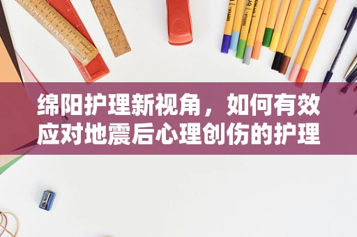 绵阳护理新视角，如何有效应对地震后心理创伤的护理策略？