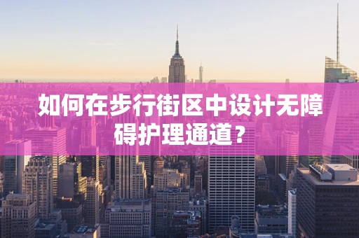 如何在步行街区中设计无障碍护理通道？